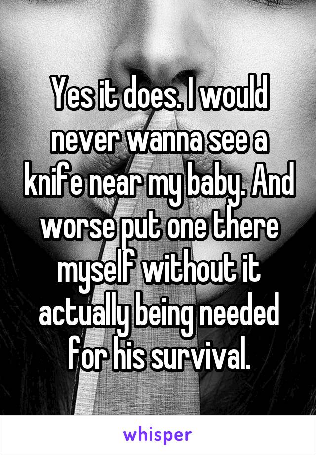 Yes it does. I would never wanna see a knife near my baby. And worse put one there myself without it actually being needed for his survival.