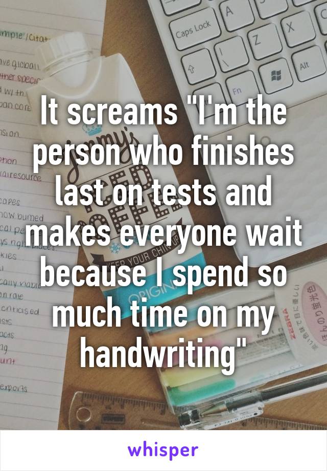 It screams "I'm the person who finishes last on tests and makes everyone wait because I spend so much time on my handwriting"