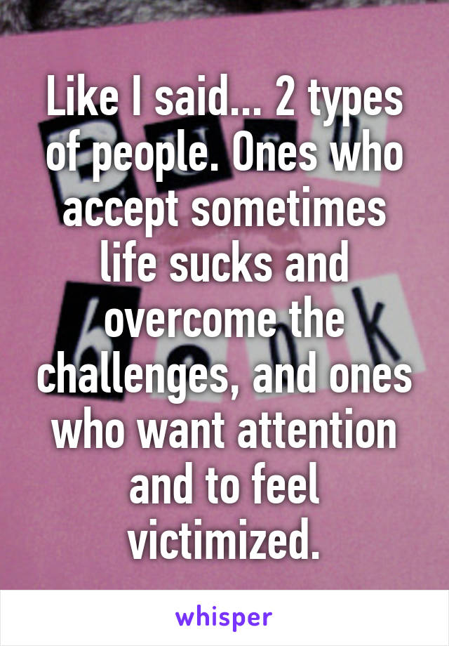 Like I said... 2 types of people. Ones who accept sometimes life sucks and overcome the challenges, and ones who want attention and to feel victimized.