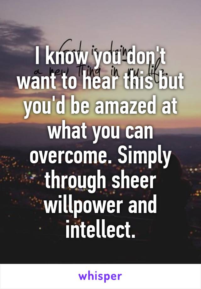 I know you don't want to hear this but you'd be amazed at what you can overcome. Simply through sheer willpower and intellect.