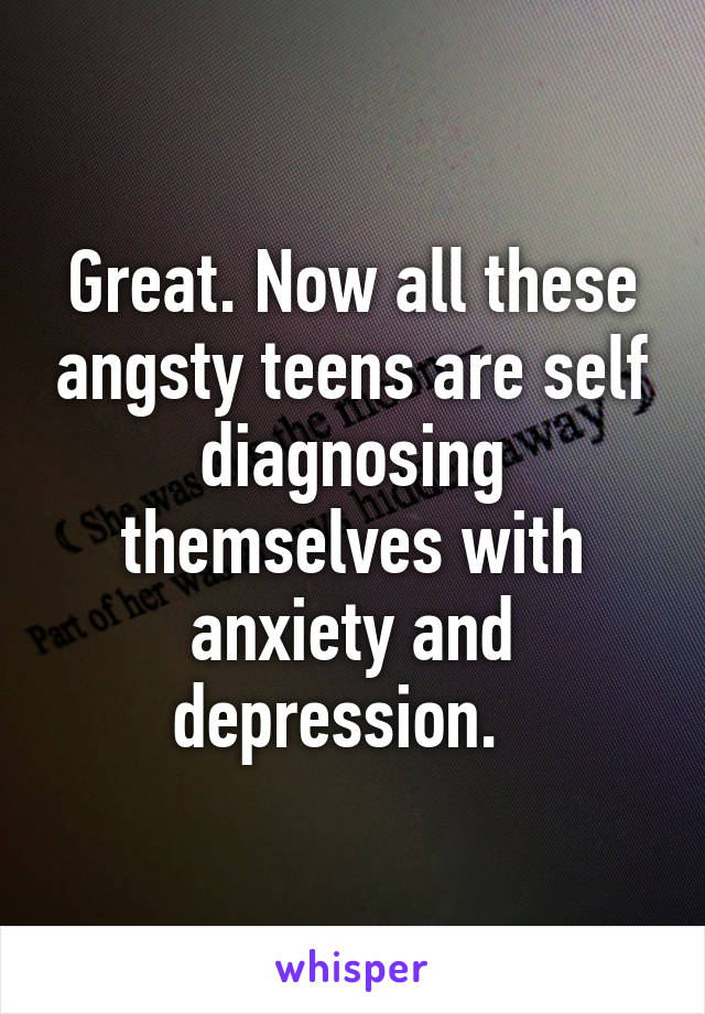 Great. Now all these angsty teens are self diagnosing themselves with anxiety and depression.  