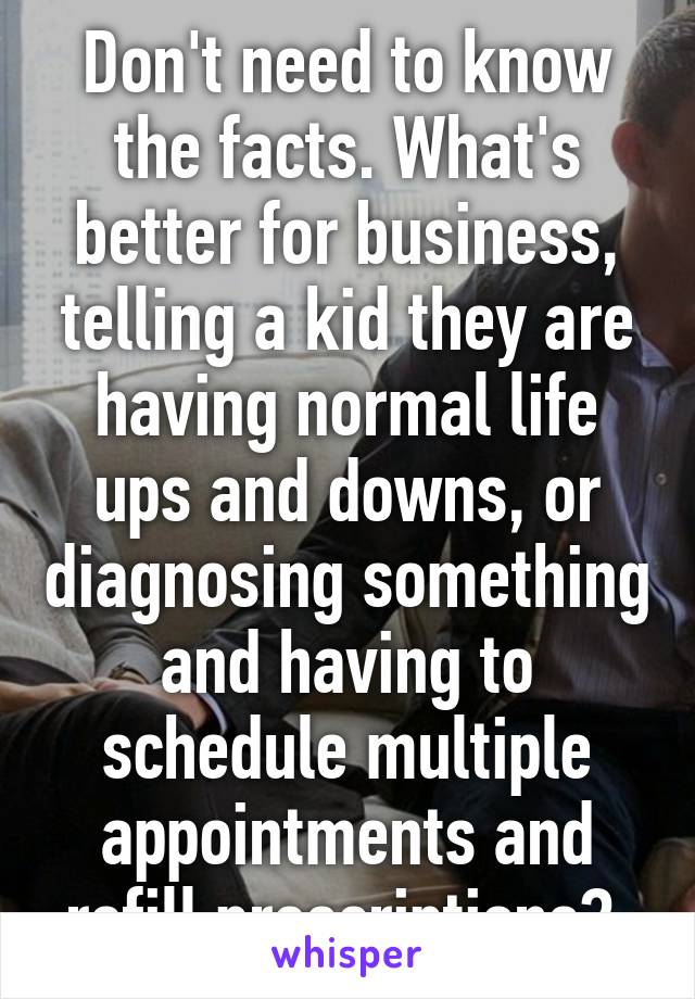 Don't need to know the facts. What's better for business, telling a kid they are having normal life ups and downs, or diagnosing something and having to schedule multiple appointments and refill prescriptions? 