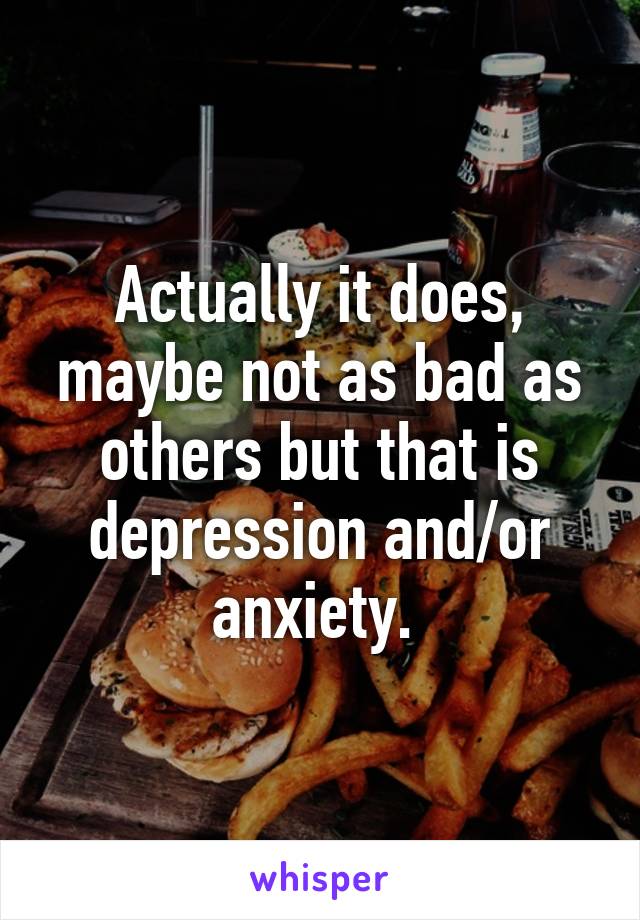 Actually it does, maybe not as bad as others but that is depression and/or anxiety. 