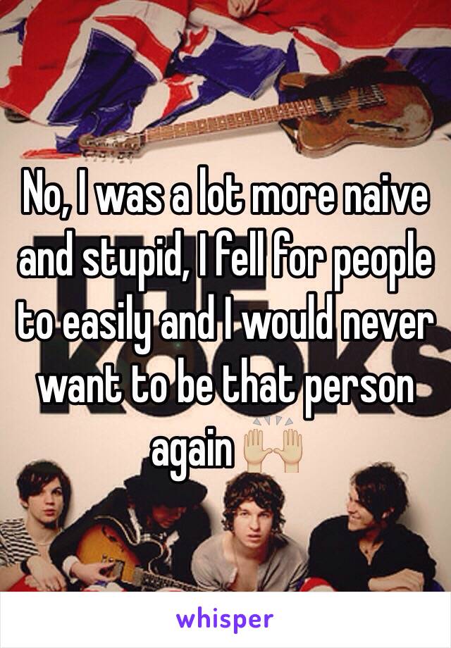 No, I was a lot more naive and stupid, I fell for people to easily and I would never want to be that person again 🙌🏼