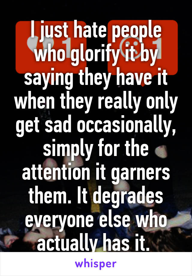 I just hate people who glorify it by saying they have it when they really only get sad occasionally, simply for the attention it garners them. It degrades everyone else who actually has it. 