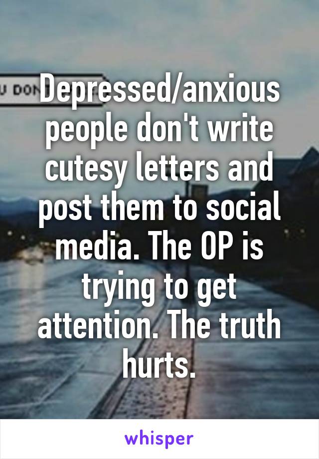 Depressed/anxious people don't write cutesy letters and post them to social media. The OP is trying to get attention. The truth hurts.