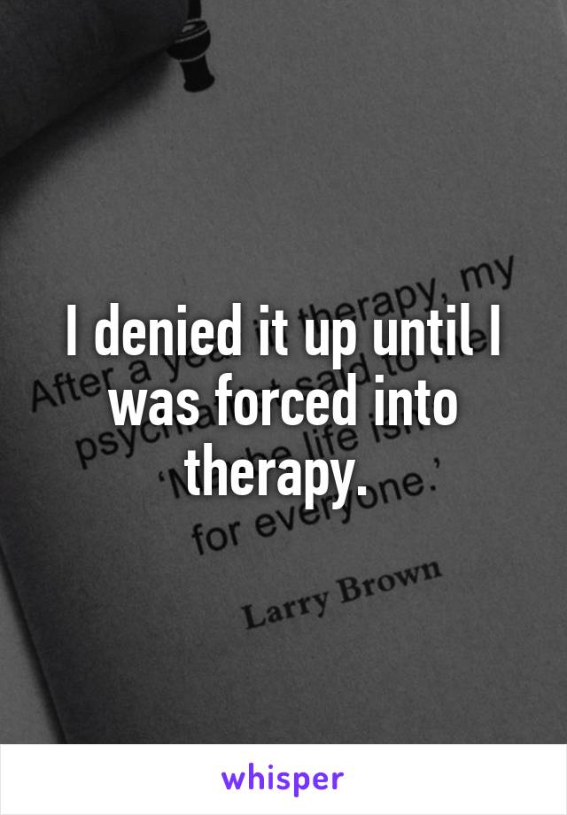 I denied it up until I was forced into therapy. 