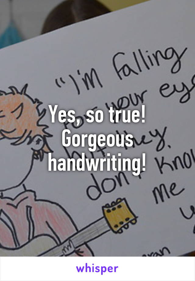 Yes, so true! Gorgeous handwriting!