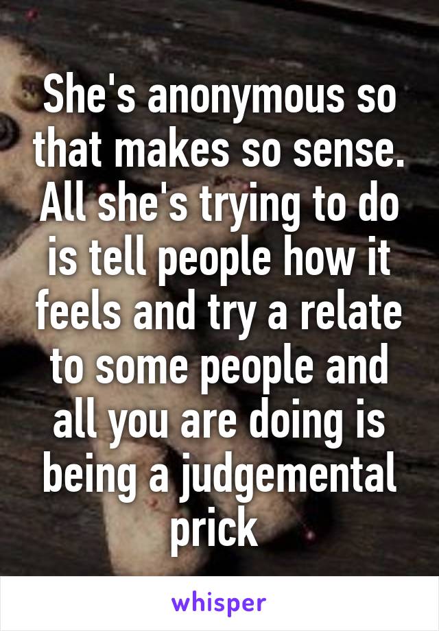 She's anonymous so that makes so sense. All she's trying to do is tell people how it feels and try a relate to some people and all you are doing is being a judgemental prick 