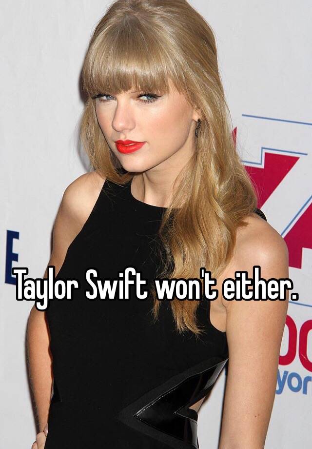 Taylor Swift won't either.