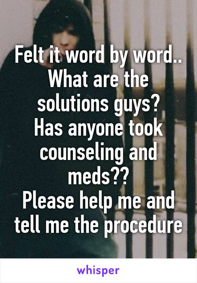 Felt it word by word..
What are the solutions guys?
Has anyone took counseling and meds??
Please help me and tell me the procedure