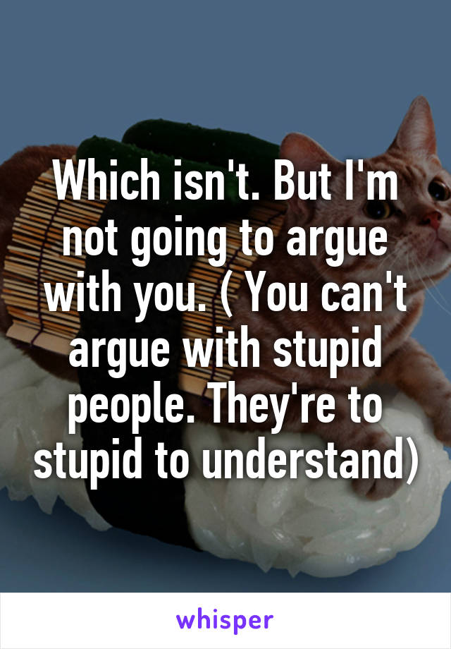 Which isn't. But I'm not going to argue with you. ( You can't argue with stupid people. They're to stupid to understand)