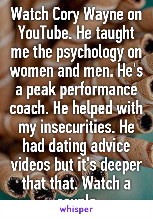 Watch Cory Wayne on YouTube. He taught me the psychology on women and men. He's a peak performance coach. He helped with my insecurities. He had dating advice videos but it's deeper that that. Watch a couple