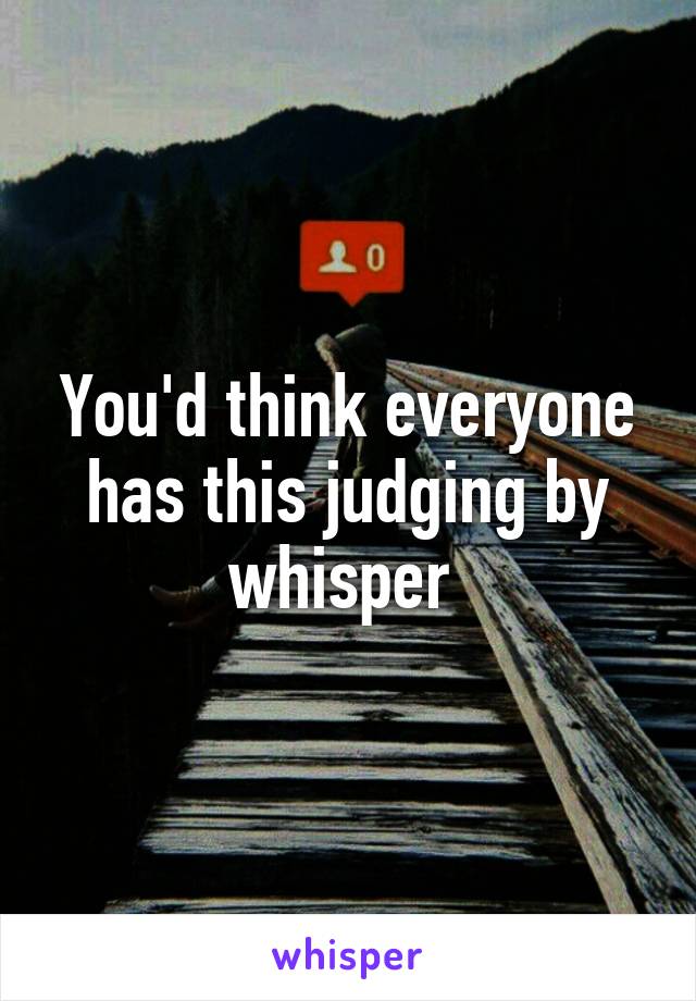 You'd think everyone has this judging by whisper 