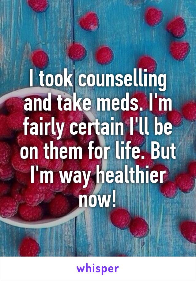 I took counselling and take meds. I'm fairly certain I'll be on them for life. But I'm way healthier now!