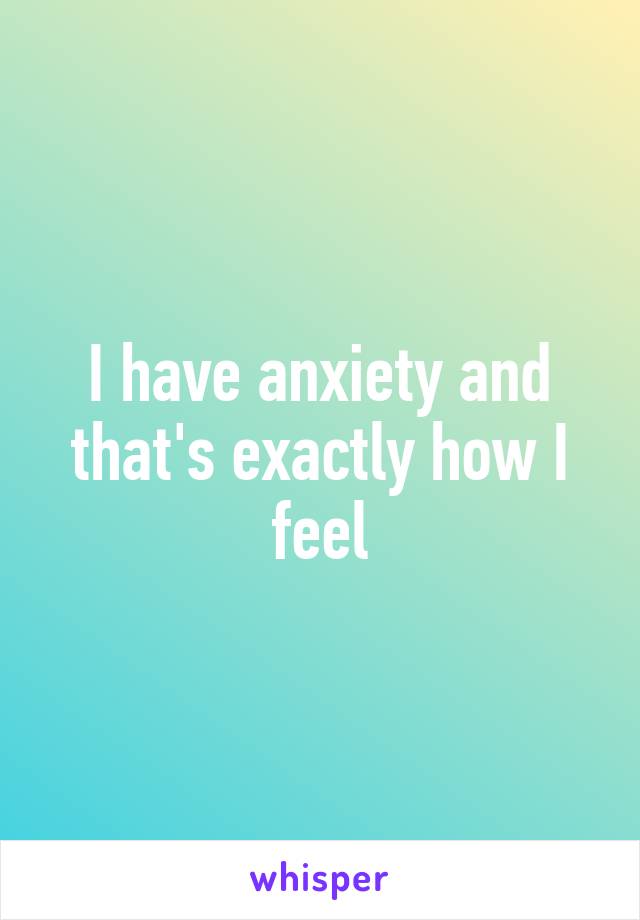 I have anxiety and that's exactly how I feel