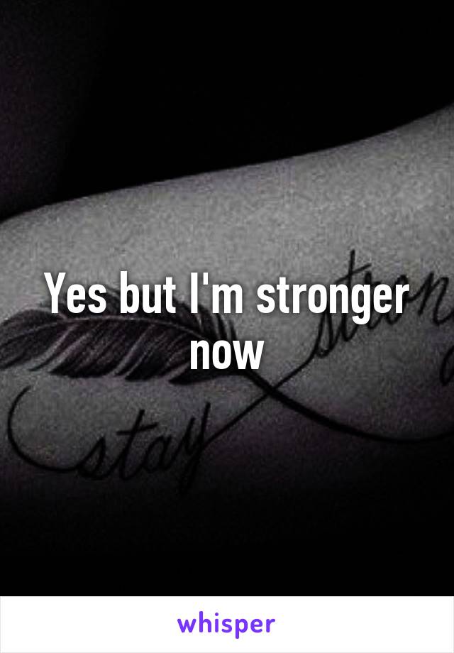 Yes but I'm stronger now