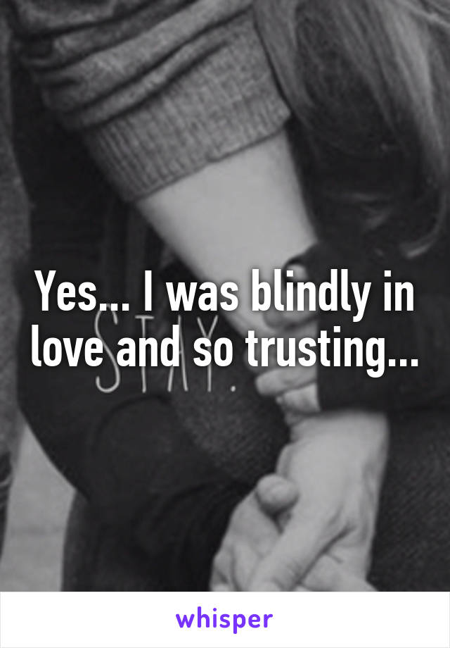 Yes... I was blindly in love and so trusting...