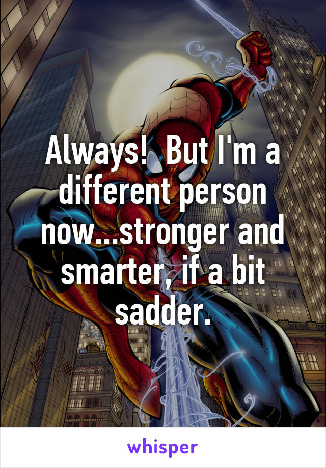 Always!  But I'm a different person now...stronger and smarter, if a bit sadder.