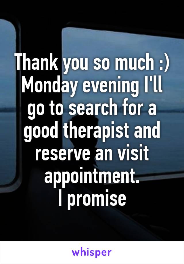 Thank you so much :)
Monday evening I'll go to search for a good therapist and reserve an visit appointment.
I promise