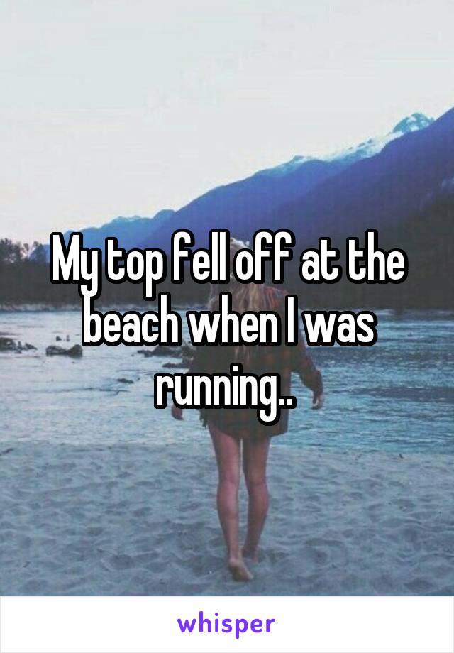 My top fell off at the beach when I was running.. 