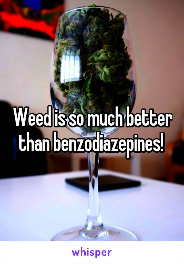 Weed is so much better than benzodiazepines! 