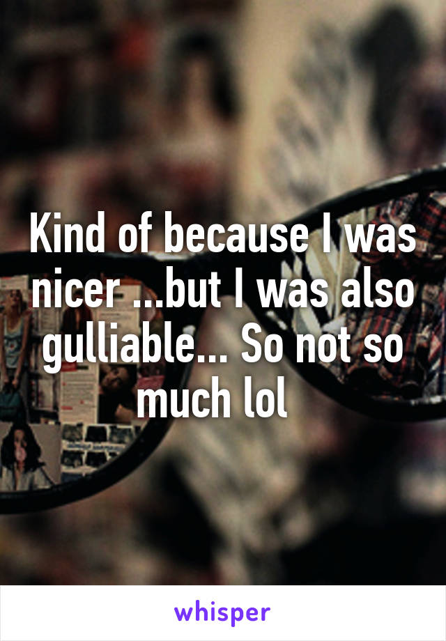 Kind of because I was nicer ...but I was also gulliable... So not so much lol  