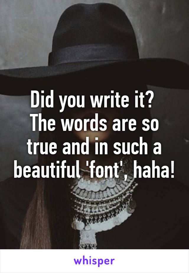 Did you write it? 
The words are so true and in such a beautiful 'font', haha!