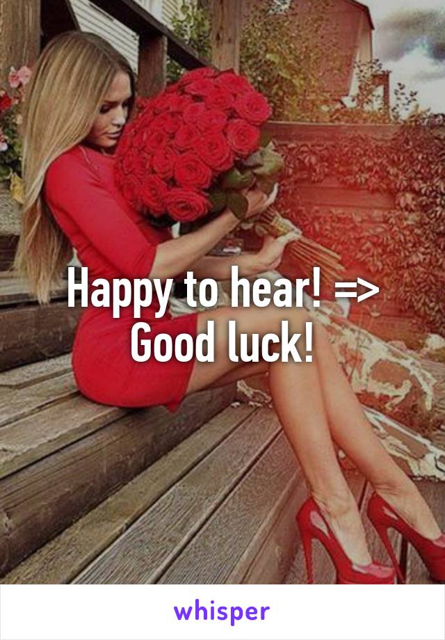 Happy to hear! => Good luck!