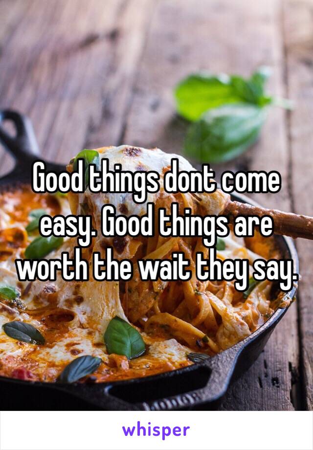 Good things dont come easy. Good things are worth the wait they say. 