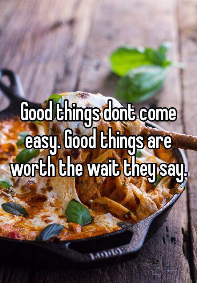 Good things dont come easy. Good things are worth the wait they say.