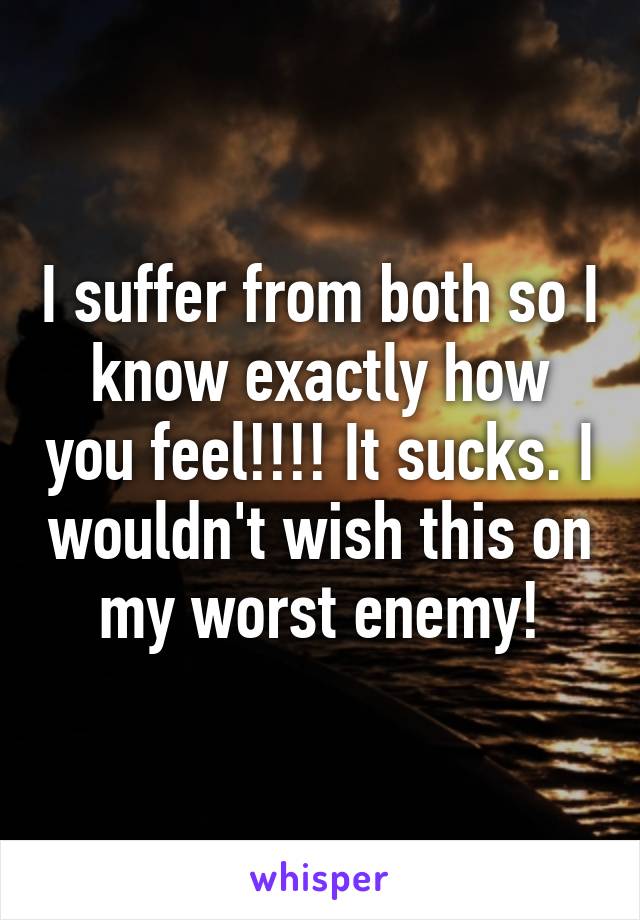 I suffer from both so I know exactly how you feel!!!! It sucks. I wouldn't wish this on my worst enemy!