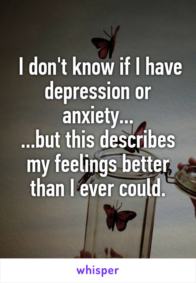  I don't know if I have depression or anxiety...
...but this describes my feelings better than I ever could.
