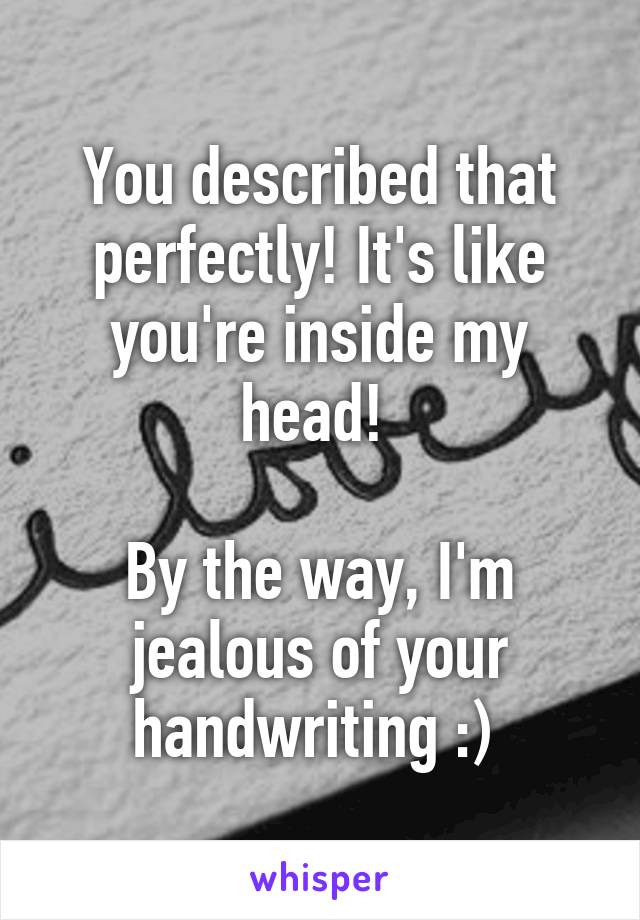 You described that perfectly! It's like you're inside my head! 

By the way, I'm jealous of your handwriting :) 