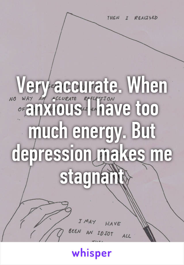 Very accurate. When anxious I have too much energy. But depression makes me stagnant