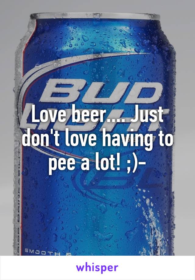 Love beer.... Just don't love having to pee a lot! ;)-