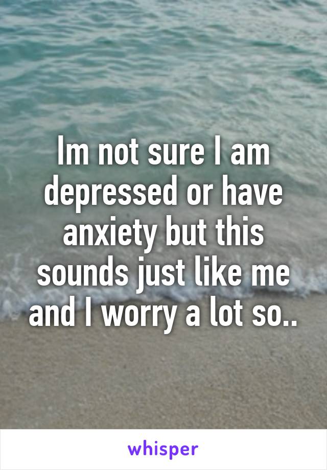 Im not sure I am depressed or have anxiety but this sounds just like me and I worry a lot so..