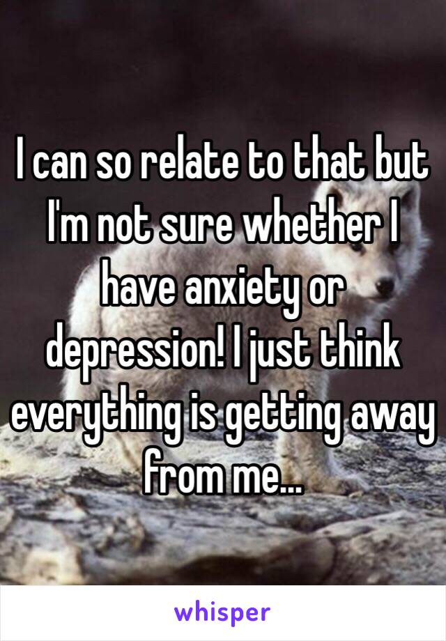 I can so relate to that but I'm not sure whether I have anxiety or depression! I just think everything is getting away from me...