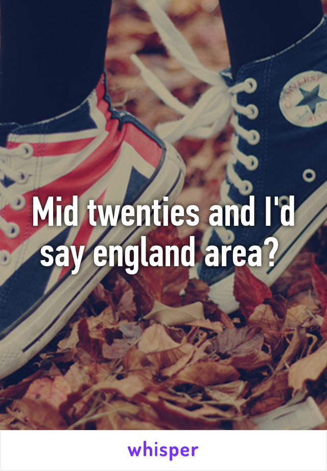 Mid twenties and I'd say england area? 