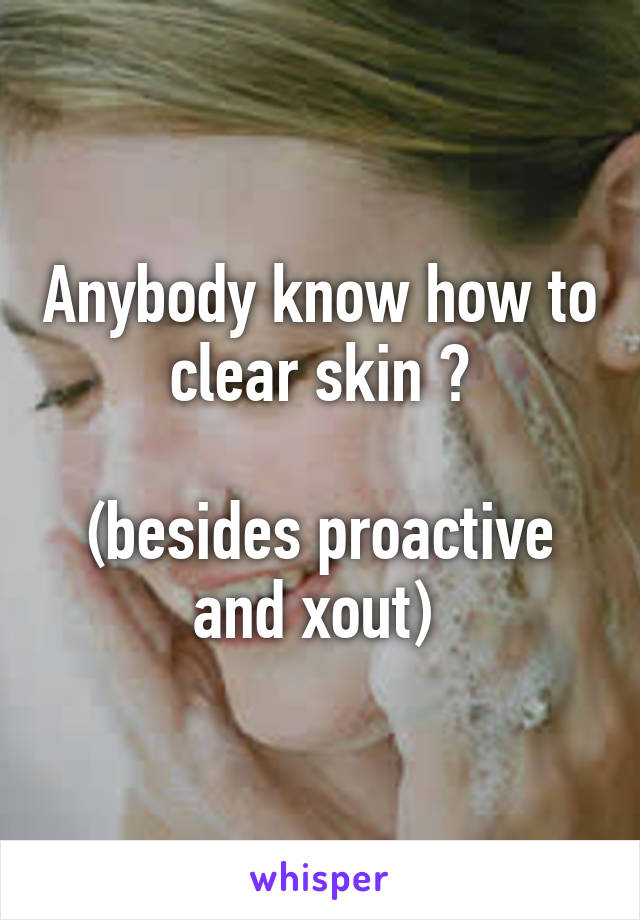 Anybody know how to clear skin ?

(besides proactive and xout) 