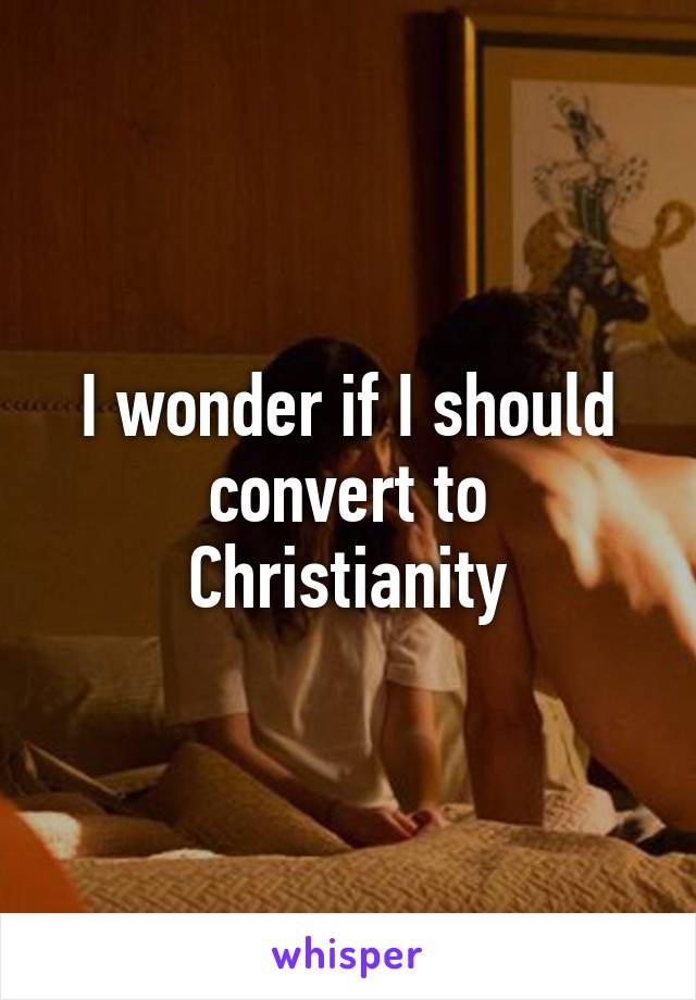 I wonder if I should convert to Christianity