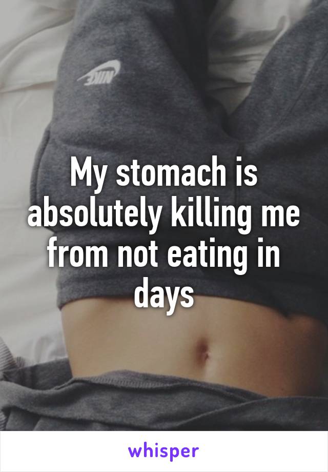 My stomach is absolutely killing me from not eating in days