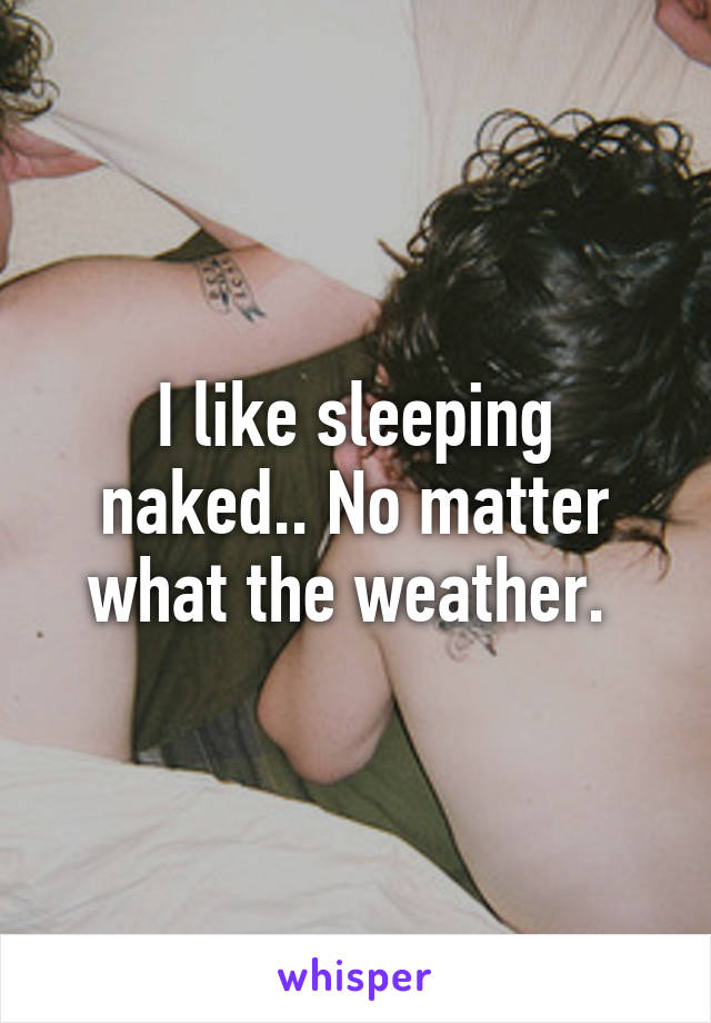 I like sleeping naked.. No matter what the weather. 