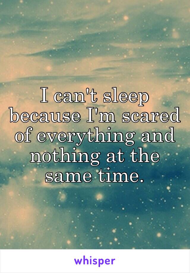 I can't sleep because I'm scared of everything and nothing at the same time.