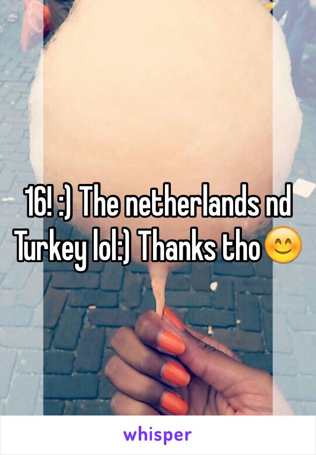 16! :) The netherlands nd Turkey lol:) Thanks tho😊