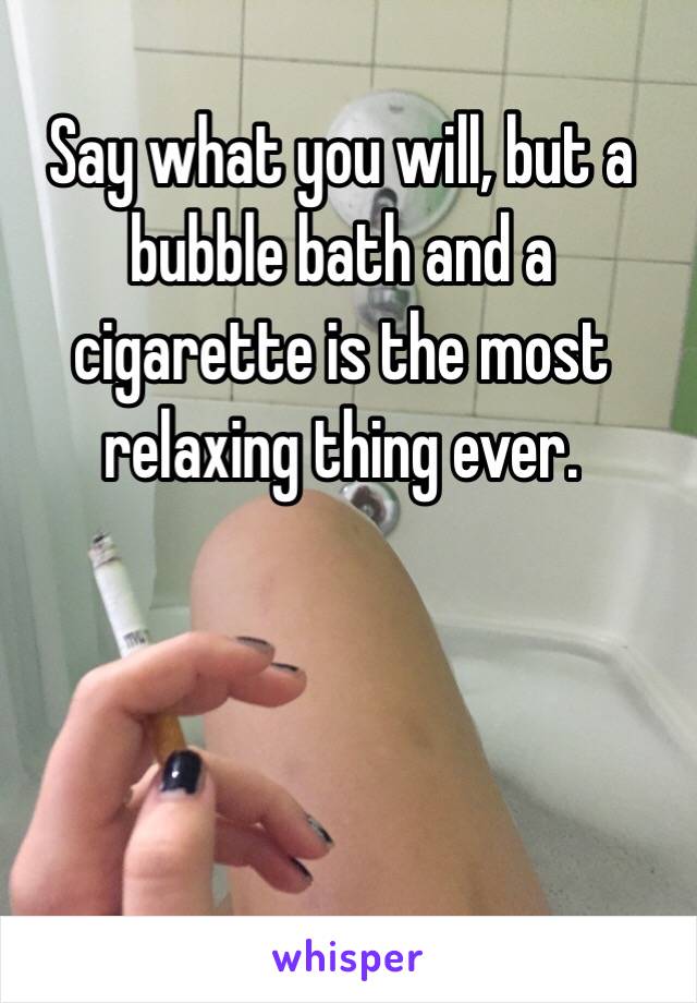 Say what you will, but a bubble bath and a cigarette is the most relaxing thing ever. 