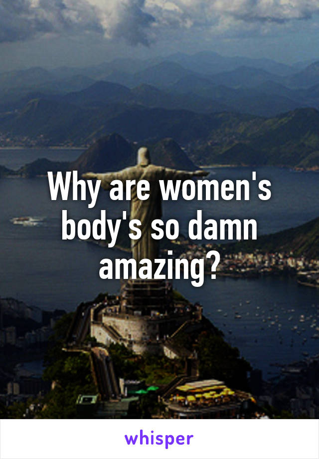 Why are women's body's so damn amazing?