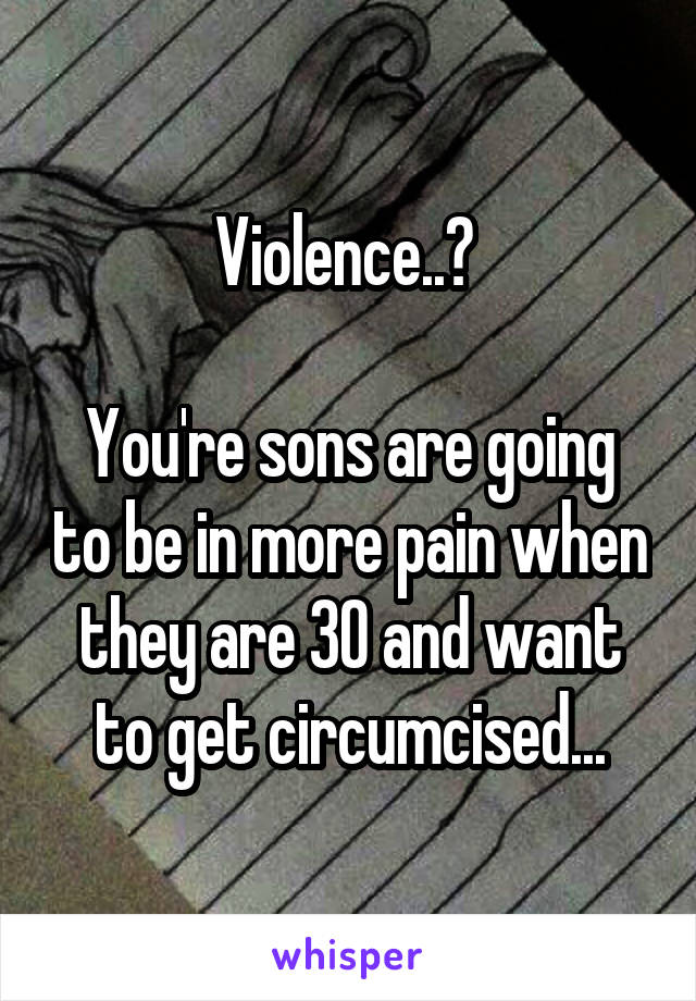 Violence..? 

You're sons are going to be in more pain when they are 30 and want to get circumcised...