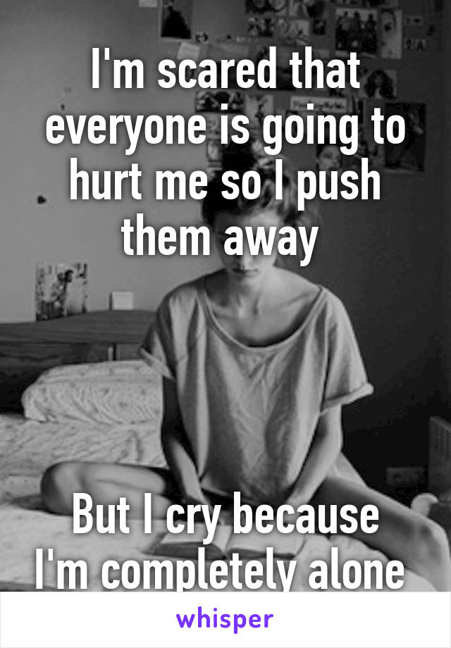 I'm scared that everyone is going to hurt me so I push them away 




But I cry because I'm completely alone 