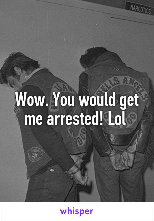 Wow. You would get me arrested! Lol 